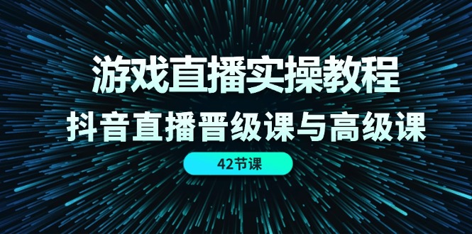 游戏直播实操教程，抖音直播晋级课与高级课（42节）-猎天资源库