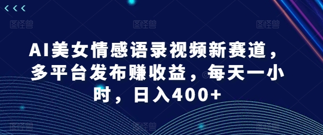 AI美女情感语录视频新赛道，多平台发布赚收益，每天一小时，日入400+【揭秘】-猎天资源库