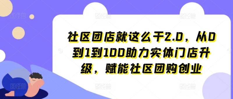 社区团店就这么干2.0，从0到1到100助力实体门店升级，赋能社区团购创业-猎天资源库