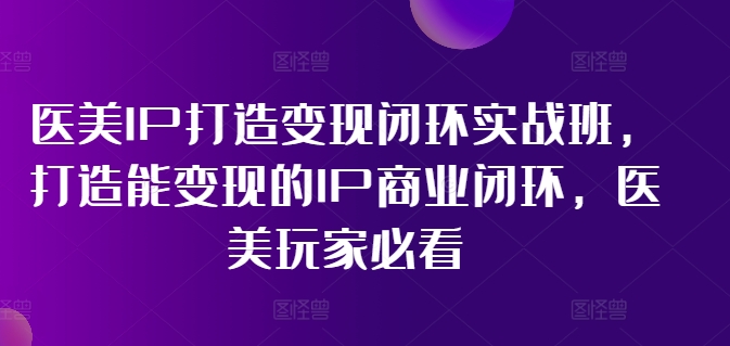 医美IP打造变现闭环实战班，打造能变现的IP商业闭环，医美玩家必看!-猎天资源库