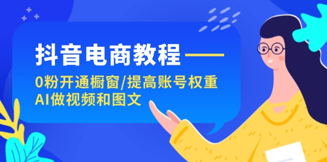 抖音电商教程：0粉开通橱窗/提高账号权重/AI做视频和图文-猎天资源库