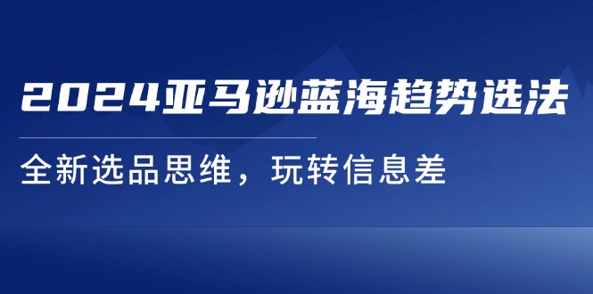 2024亚马逊蓝海趋势选法，全新选品思维，玩转信息差-猎天资源库