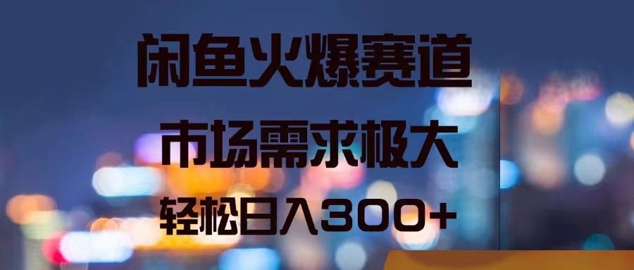 闲鱼火爆赛道，市场需求极大，轻松日入300+-猎天资源库