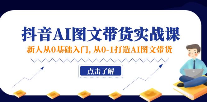 新人从0基础入门，抖音-AI图文带货实战课，从0-1打造AI图文带货-猎天资源库