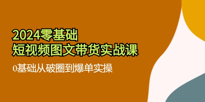 2024零基础·短视频图文带货实战课：0基础从破圈到爆单实操（35节课）-猎天资源库