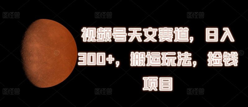 视频号天文赛道，日入300+，搬运玩法，捡钱项目【揭秘】-猎天资源库