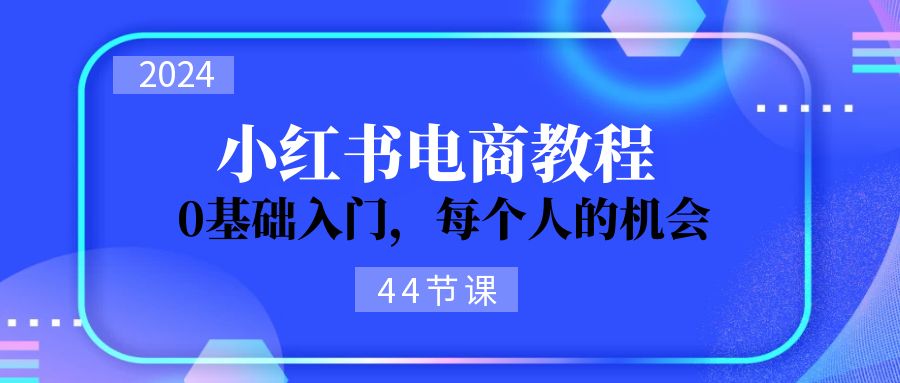 2024从0-1学习小红书电商，0基础入门，每个人的机会（44节）-猎天资源库