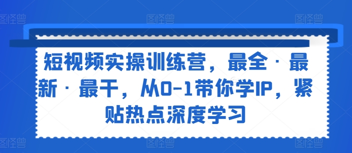 短视频实操训练营，最全·最新·最干，从0-1带你学IP，紧贴热点深度学习-猎天资源库