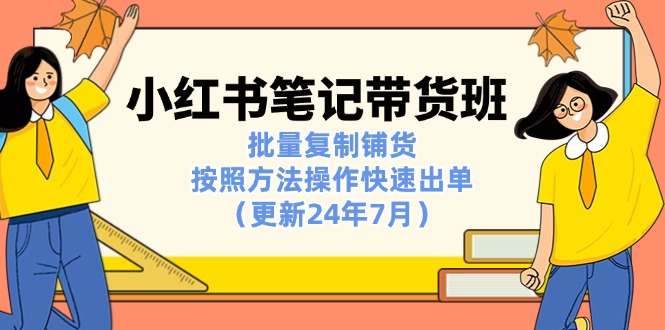 小红书笔记-带货班：批量复制铺货，按照方法操作快速出单（更新24年7月）-猎天资源库