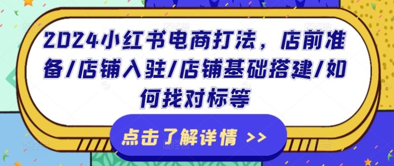 2024小红书电商打法，店前准备/店铺入驻/店铺基础搭建/如何找对标等-猎天资源库