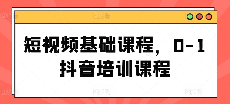 短视频基础课程，0-1抖音培训课程-猎天资源库