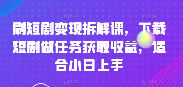 刷短剧变现拆解课，下载短剧做任务获取收益，适合小白上手-猎天资源库