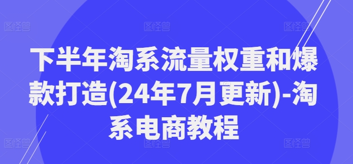 下半年淘系流量权重和爆款打造(24年7月更新)-淘系电商教程-猎天资源库