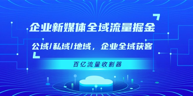 企业 新媒体 全域流量掘金：公域/私域/地域 企业全域获客 百亿流量 收割器-猎天资源库