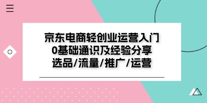 京东电商-轻创业运营入门0基础通识及经验分享：选品/流量/推广/运营-猎天资源库