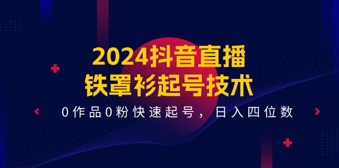 2024抖音直播-铁罩衫起号技术，0作品0粉快速起号，日入四位数（14节课）-猎天资源库