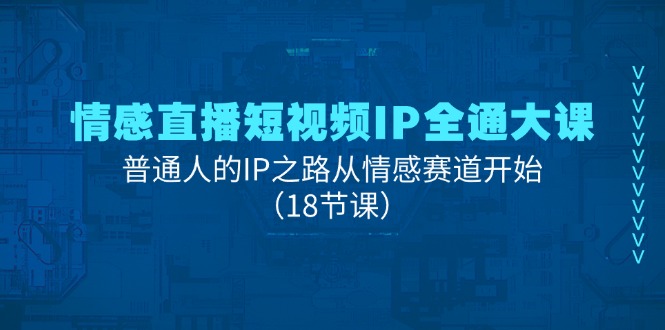 情感直播短视频IP全通大课，普通人的IP之路从情感赛道开始（18节课）-猎天资源库