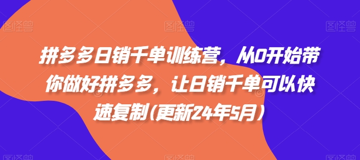 拼多多日销千单训练营，从0开始带你做好拼多多，让日销千单可以快速复制(更新24年7月)-猎天资源库