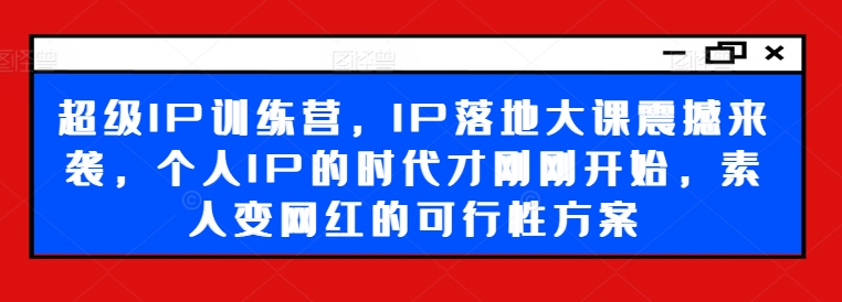 超级IP训练营，IP落地大课震撼来袭，个人IP的时代才刚刚开始，素人变网红的可行性方案-猎天资源库