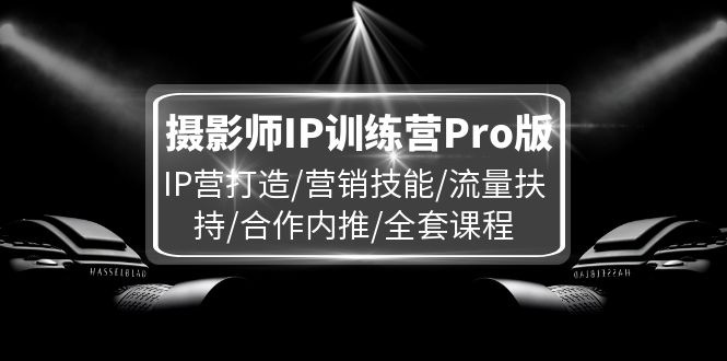 摄影师IP训练营Pro版，IP营打造/营销技能/流量扶持/合作内推/全套课程-猎天资源库