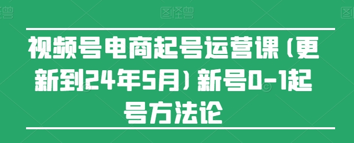 视频号电商起号运营课(更新24年7月)新号0-1起号方法论-猎天资源库