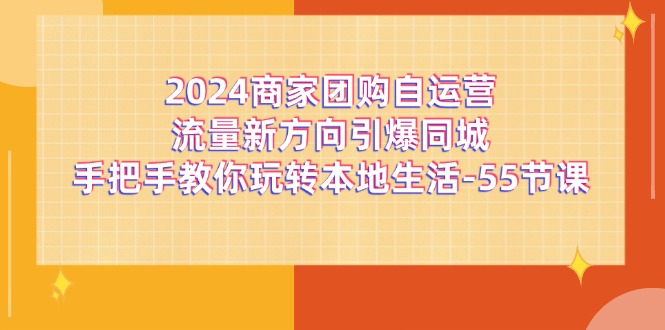 2024商家团购-自运营流量新方向引爆同城，手把手教你玩转本地生活-55节课-猎天资源库