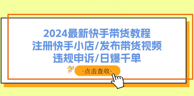 2024最新快手带货教程：注册快手小店/发布带货视频/违规申诉/日爆千单-猎天资源库