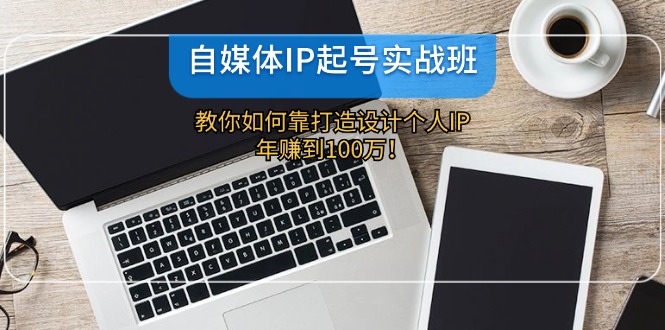 自媒体IP-起号实战班：教你如何靠打造设计个人IP，年赚到100万！-猎天资源库