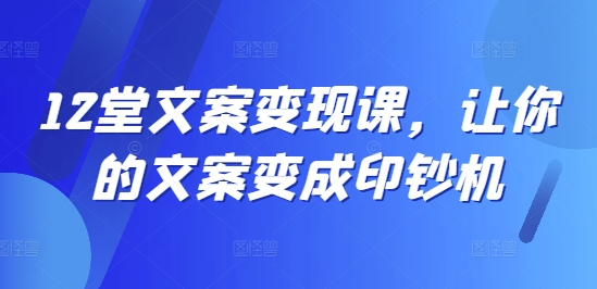 12堂文案变现课，让你的文案变成印钞机-猎天资源库