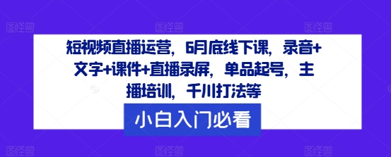 短视频直播运营，6月底线下课，录音+文字+课件+直播录屏，单品起号，主播培训，千川打法等-猎天资源库