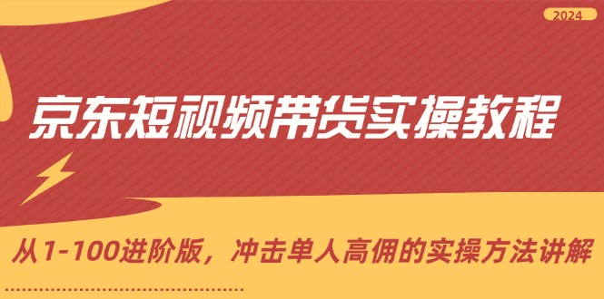 京东短视频带货实操教程，从1-100进阶版，冲击单人高佣的实操方法讲解-猎天资源库