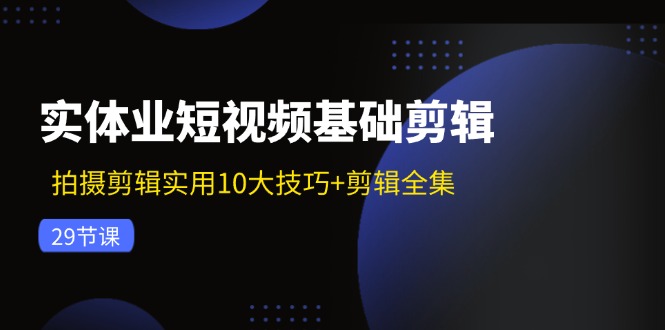 实体业短视频基础剪辑：拍摄剪辑实用10大技巧+剪辑全集（29节）-猎天资源库