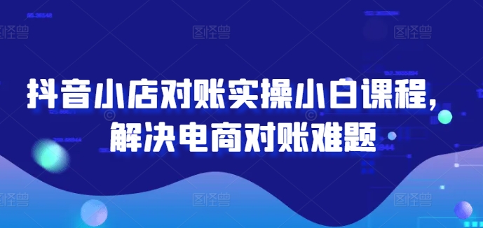 抖音小店对账实操小白课程，解决电商对账难题-猎天资源库