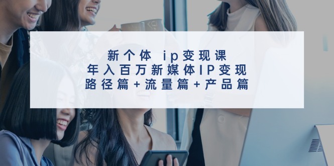 创新个体 ip变现课，年入百万新媒体IP变现，路径篇+流量篇+产品篇-猎天资源库