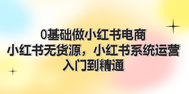 0基础做小红书电商，小红书无货源，小红书系统运营，入门到精通 (70节)-猎天资源库