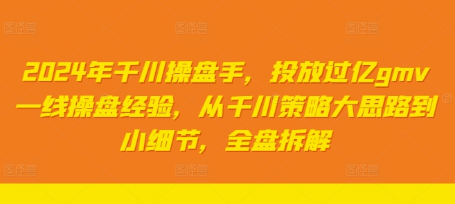 2024年千川操盘手，投放过亿GMV一线操盘经验，从千川策略大思路到小细节，全盘拆解-猎天资源库