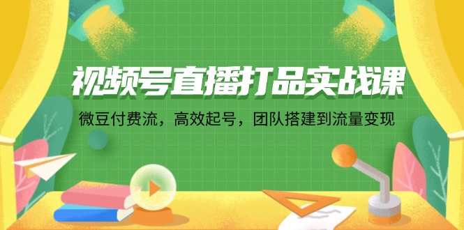 视频号直播打品实战课：微 豆 付 费 流，高效起号，团队搭建到流量变现-猎天资源库