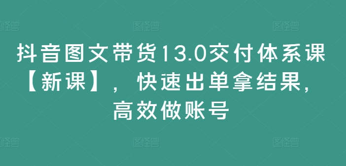 抖音图文带货13.0交付体系课【新课】，快速出单拿结果，高效做账号-猎天资源库