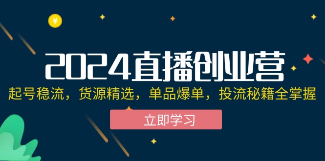 2024直播创业营：起号稳流，货源精选，单品爆单，投流秘籍全掌握-猎天资源库