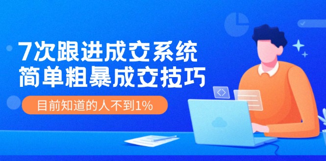 7次 跟进 成交系统：简单粗暴成交技巧，目前知道的人不到1%-猎天资源库