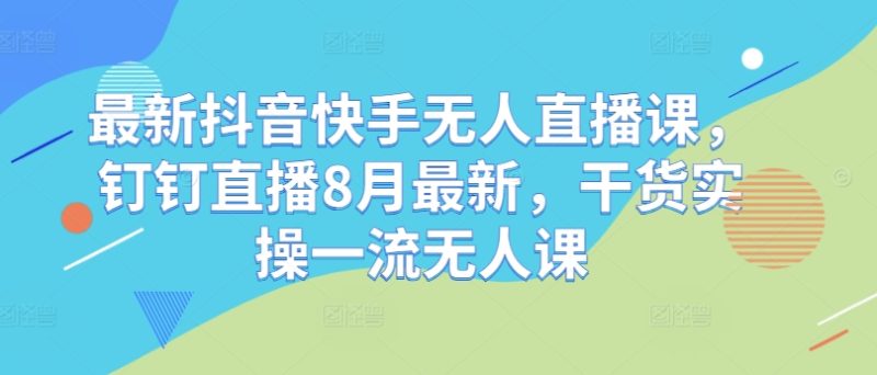 最新抖音快手无人直播课，钉钉直播8月最新，干货实操一流无人课-猎天资源库