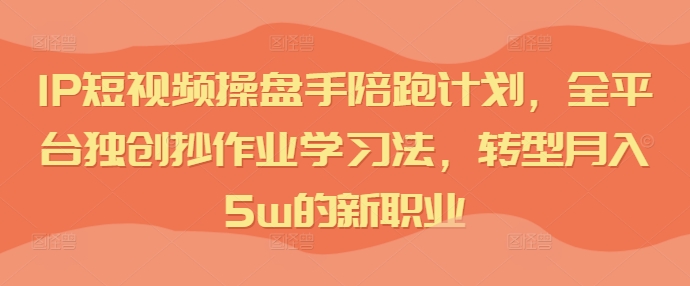 IP短视频操盘手陪跑计划，全平台独创抄作业学习法，转型月入5W的新职业-猎天资源库