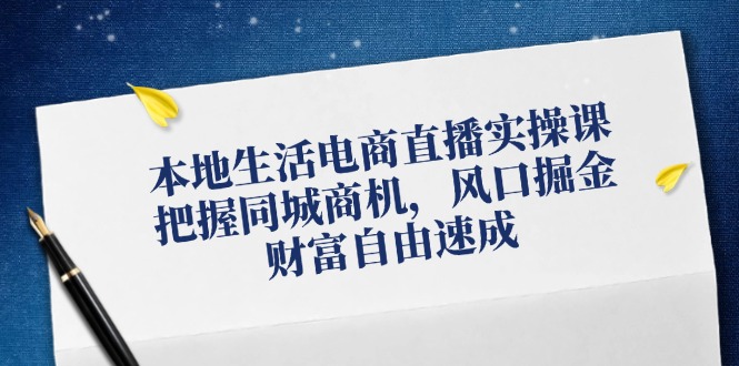 本地生活电商直播实操课，把握同城商机，风口掘金，财富自由速成-猎天资源库