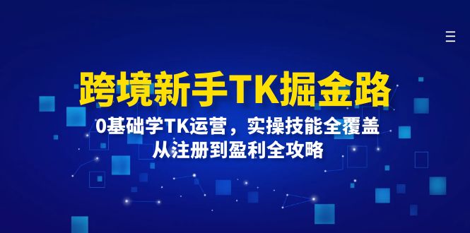 跨境新手TK掘金路：0基础学TK运营，实操技能全覆盖，从注册到盈利全攻略-猎天资源库