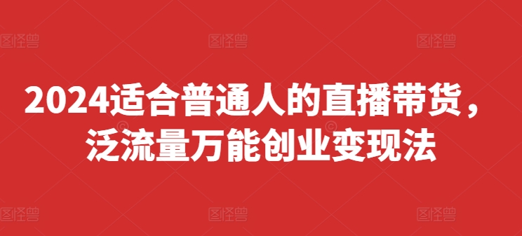 2024适合普通人的直播带货，泛流量万能创业变现法，上手快、落地快、起号快、变现快(更新8月)-猎天资源库