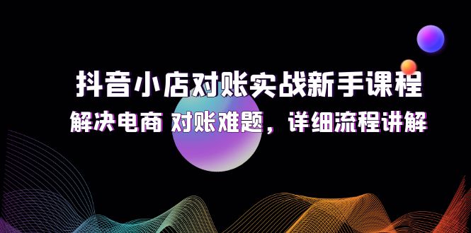 抖音小店对账实战新手课程，解决电商 对账难题，详细流程讲解-猎天资源库