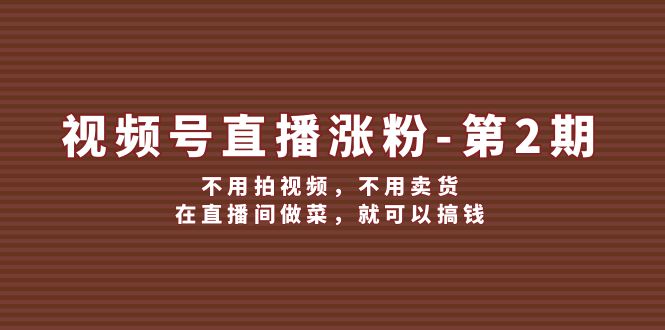 视频号/直播涨粉-第2期，不用拍视频，不用卖货，在直播间做菜，就可以搞钱-猎天资源库