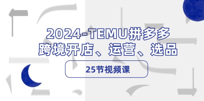 2024-TEMU拼多多·跨境开店、运营、选品（25节视频课）-猎天资源库