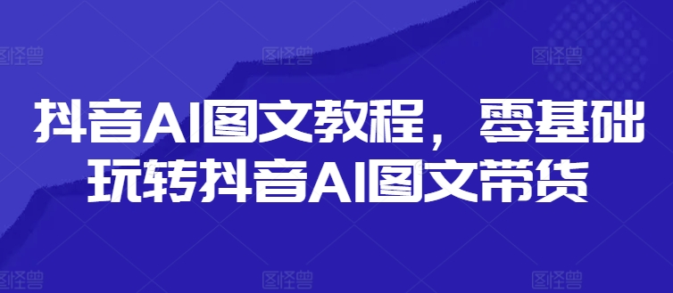 抖音AI图文教程，零基础玩转抖音AI图文带货-猎天资源库