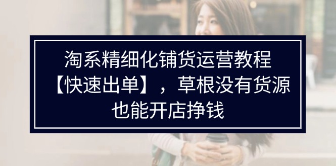 淘系精细化铺货运营教程【快速出单】，草根没有货源，也能开店挣钱-猎天资源库